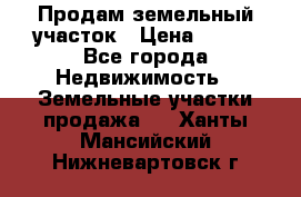 Продам земельный участок › Цена ­ 450 - Все города Недвижимость » Земельные участки продажа   . Ханты-Мансийский,Нижневартовск г.